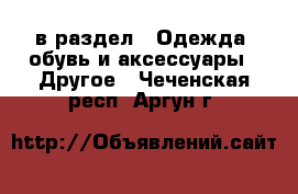  в раздел : Одежда, обувь и аксессуары » Другое . Чеченская респ.,Аргун г.